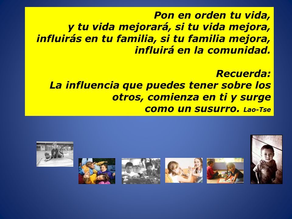 Pon en orden tu vida, y tu vida mejorará, si tu vida mejora, influirás en tu familia, si tu familia mejora,