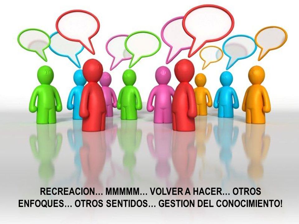 RECREACION… MMMMM… VOLVER A HACER… OTROS ENFOQUES… OTROS SENTIDOS… GESTION DEL CONOCIMIENTO!