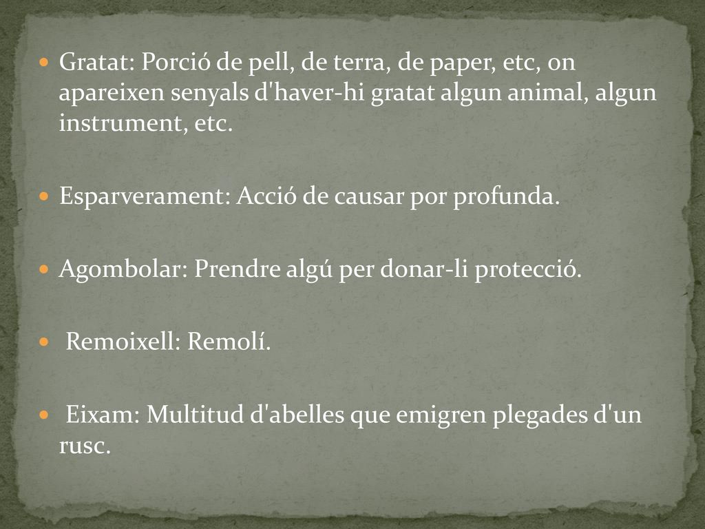 Gratat: Porció de pell, de terra, de paper, etc, on apareixen senyals d haver-hi gratat algun animal, algun instrument, etc.