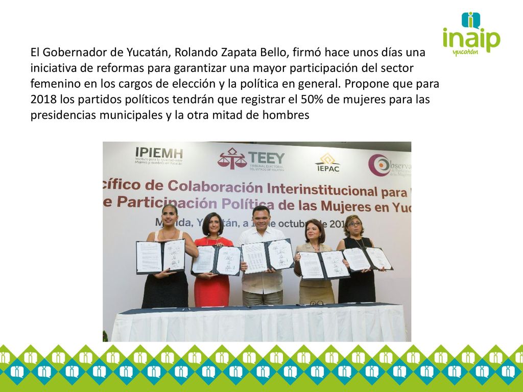 El Gobernador de Yucatán, Rolando Zapata Bello, firmó hace unos días una iniciativa de reformas para garantizar una mayor participación del sector femenino en los cargos de elección y la política en general.