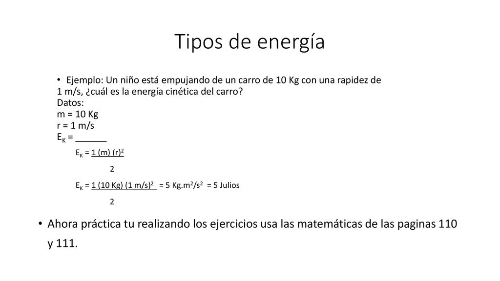 Tipos de energía Ejemplo: Un niño está empujando de un carro de 10 Kg con una rapidez de. 1 m/s, ¿cuál es la energía cinética del carro