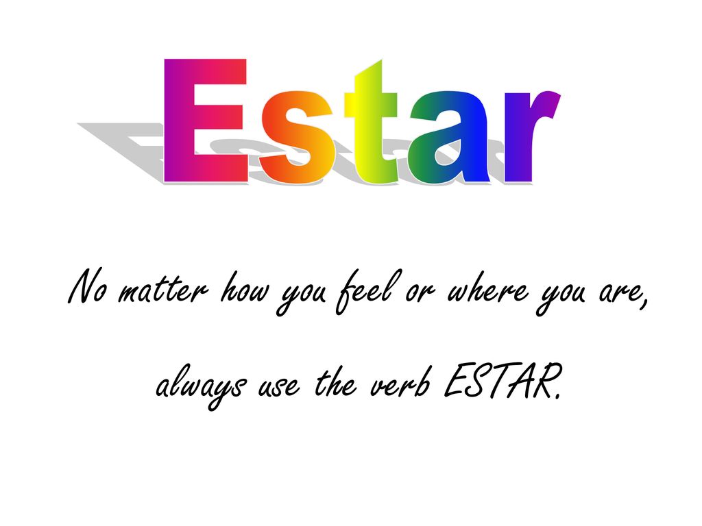 No matter how you feel or where you are, always use the verb ESTAR.