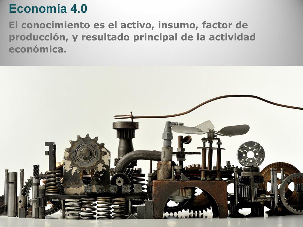 Economía 4.0 El conocimiento es el activo, insumo, factor de producción, y resultado principal de la actividad económica.