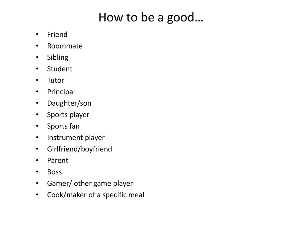 How to be a good… Friend Roommate Sibling Student Tutor Principal