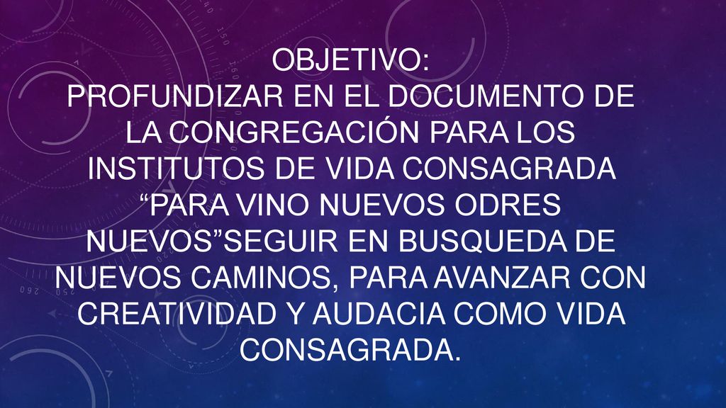 OBJETIVO: PROFUNDIZAR EN EL DOCUMENTO DE LA CONGREGACIÓN PARA LOS INSTITUTOS DE VIDA CONSAGRADA PARA VINO NUEVOS ODRES NUEVOS SEGUIR EN BUSQUEDA DE NUEVOS CAMINOS, PARA AVANZAR CON CREATIVIDAD Y AUDACIA COMO VIDA CONSAGRADA.