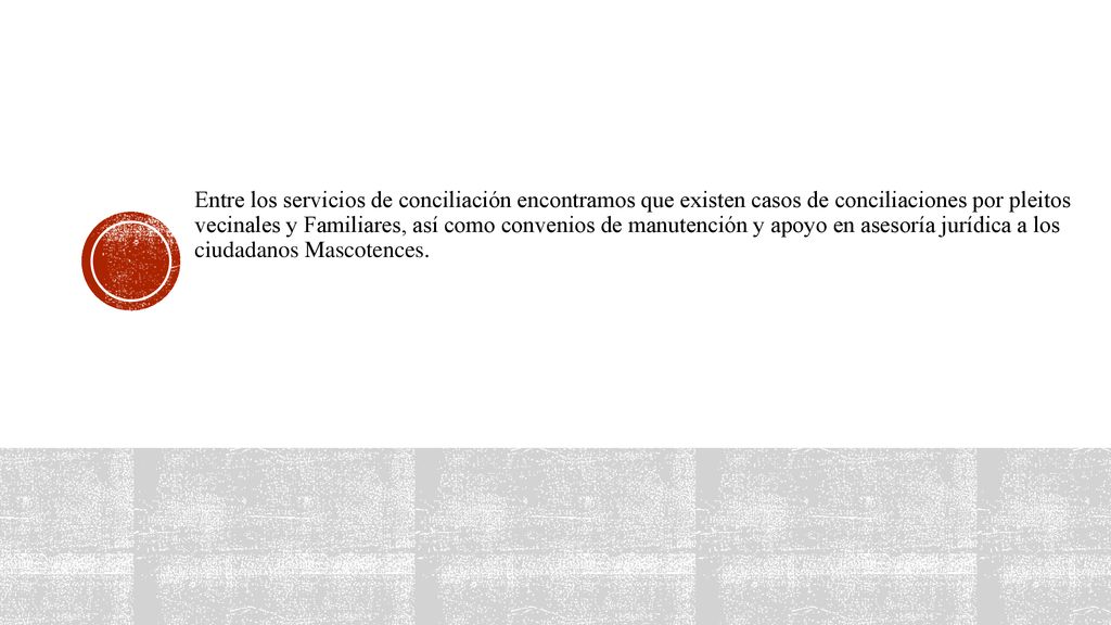 Entre los servicios de conciliación encontramos que existen casos de conciliaciones por pleitos vecinales y Familiares, así como convenios de manutención y apoyo en asesoría jurídica a los ciudadanos Mascotences.
