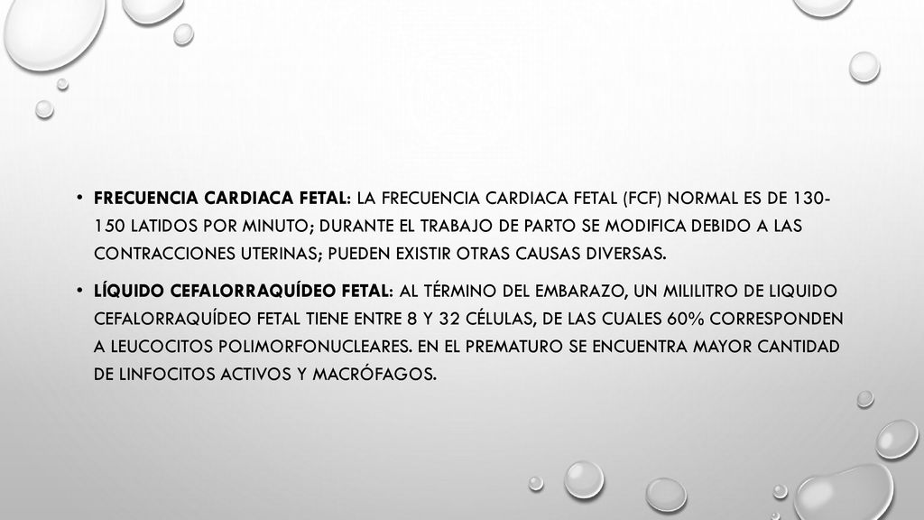 Frecuencia cardiaca fetal: La frecuencia Cardiaca fetal (fcf) normal es de latidos por minuto; durante el trabajo de parto se modifica debido a las contracciones uterinas; pueden existir otras causas diversas.