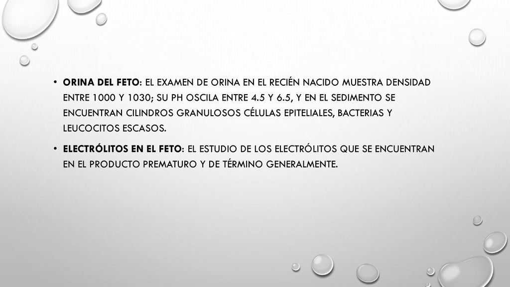 Orina del feto: el examen de orina en el recién nacido muestra densidad entre 1000 y 1030; su ph oscila entre 4.5 y 6.5, y en el sedimento se encuentran cilindros granulosos células epiteliales, bacterias y leucocitos escasos.