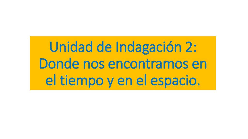 Unidad de Indagación 2: Donde nos encontramos en el tiempo y en el espacio.