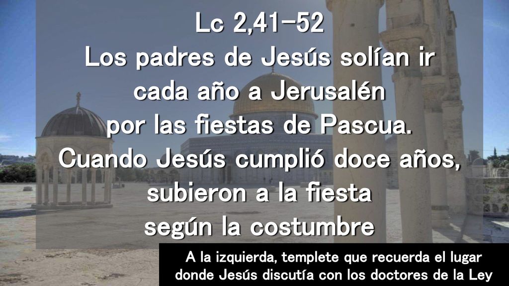Lc 2,41-52 Los padres de Jesús solían ir cada año a Jerusalén por las fiestas de Pascua. Cuando Jesús cumplió doce años, subieron a la fiesta según la costumbre