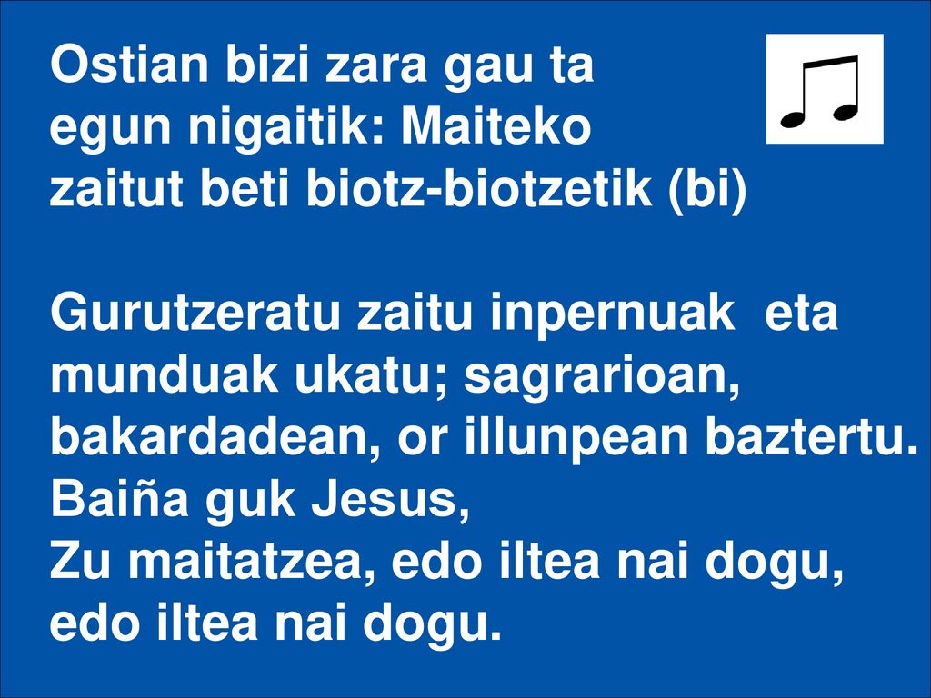Ostian bizi zara gau ta egun nigaitik: Maiteko. zaitut beti biotz-biotzetik (bi) Gurutzeratu zaitu inpernuak eta munduak ukatu; sagrarioan,