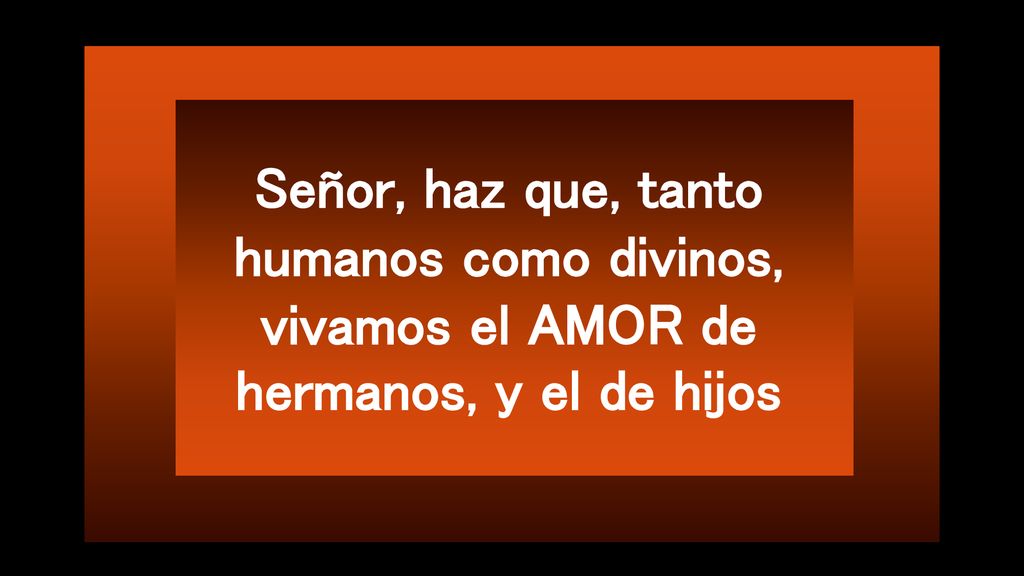Señor, haz que, tanto humanos como divinos, vivamos el AMOR de hermanos, y el de hijos