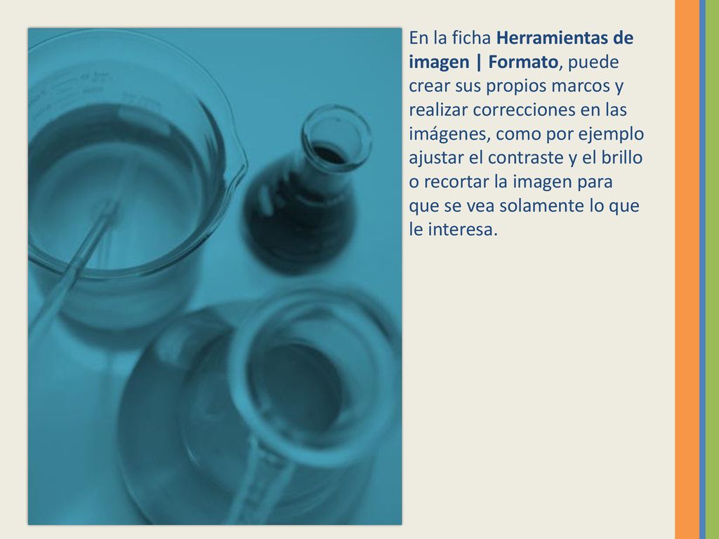 En la ficha Herramientas de imagen | Formato, puede crear sus propios marcos y realizar correcciones en las imágenes, como por ejemplo ajustar el contraste y el brillo o recortar la imagen para que se vea solamente lo que le interesa.