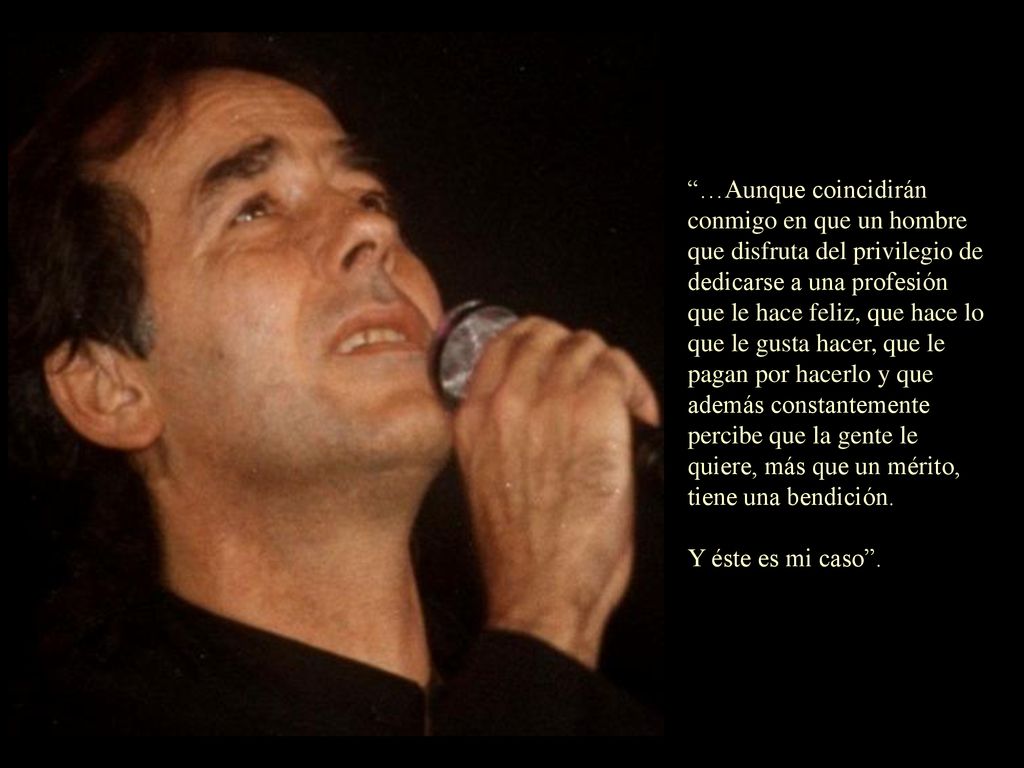 …Aunque coincidirán conmigo en que un hombre que disfruta del privilegio de dedicarse a una profesión que le hace feliz, que hace lo que le gusta hacer, que le pagan por hacerlo y que además constantemente percibe que la gente le quiere, más que un mérito, tiene una bendición.