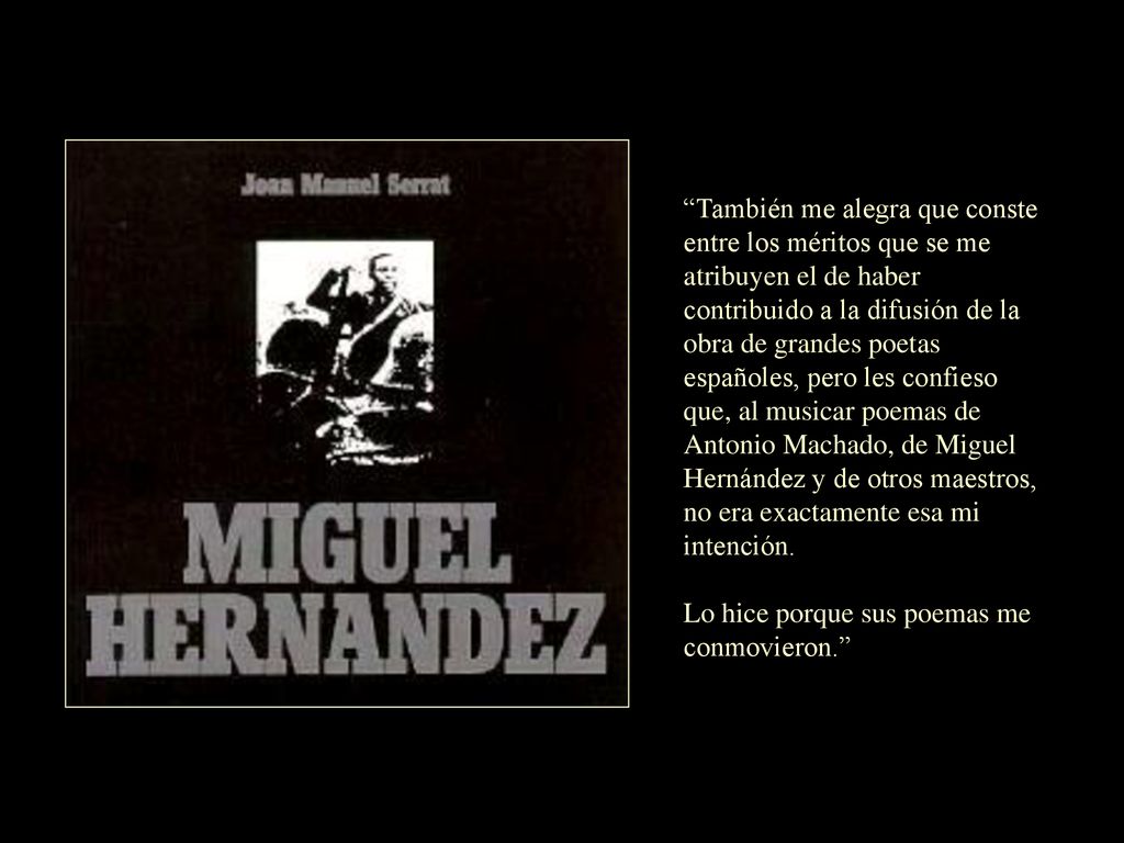 También me alegra que conste entre los méritos que se me atribuyen el de haber contribuido a la difusión de la obra de grandes poetas españoles, pero les confieso que, al musicar poemas de Antonio Machado, de Miguel Hernández y de otros maestros, no era exactamente esa mi intención.