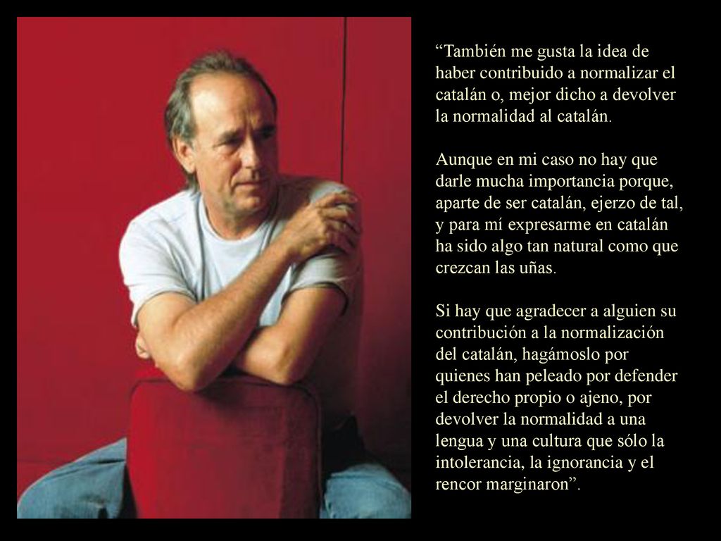 También me gusta la idea de haber contribuido a normalizar el catalán o, mejor dicho a devolver la normalidad al catalán.