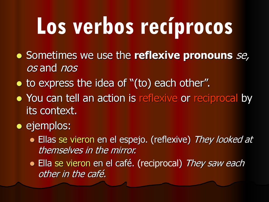 Los verbos recíprocos Sometimes we use the reflexive pronouns se, os and nos. to express the idea of (to) each other .
