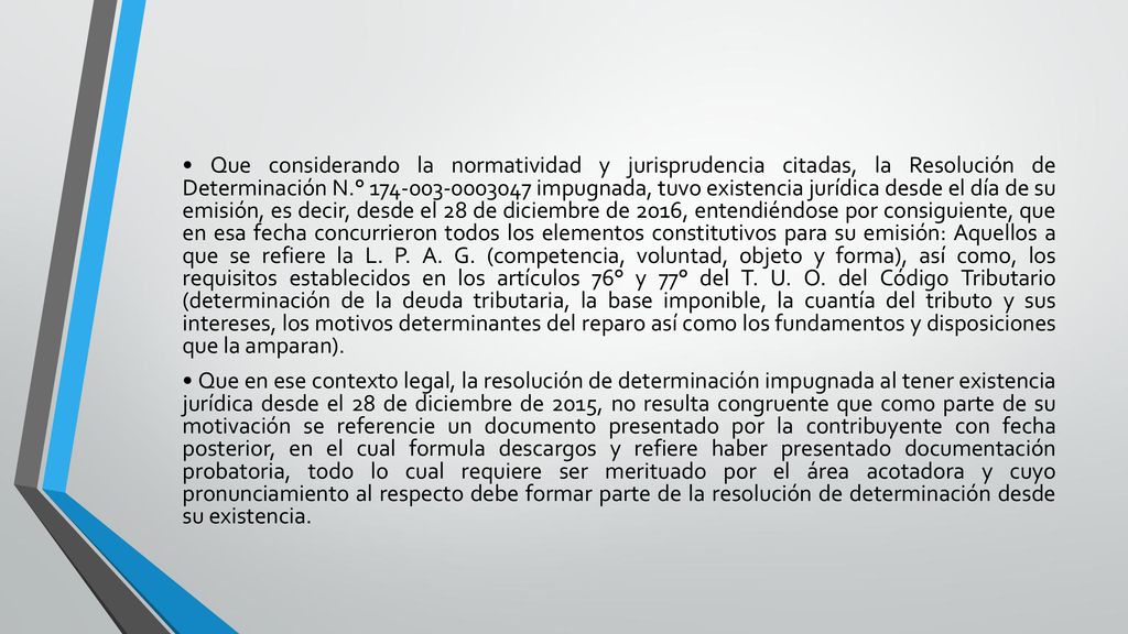 • Que considerando la normatividad y jurisprudencia citadas, la Resolución de Determinación N.° impugnada, tuvo existencia jurídica desde el día de su emisión, es decir, desde el 28 de diciembre de 2016, entendiéndose por consiguiente, que en esa fecha concurrieron todos los elementos constitutivos para su emisión: Aquellos a que se refiere la L.