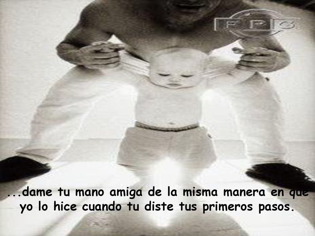 ...dame tu mano amiga de la misma manera en que yo lo hice cuando tu diste tus primeros pasos.