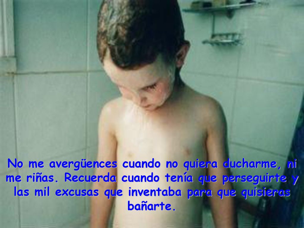 No me avergüences cuando no quiera ducharme, ni me riñas
