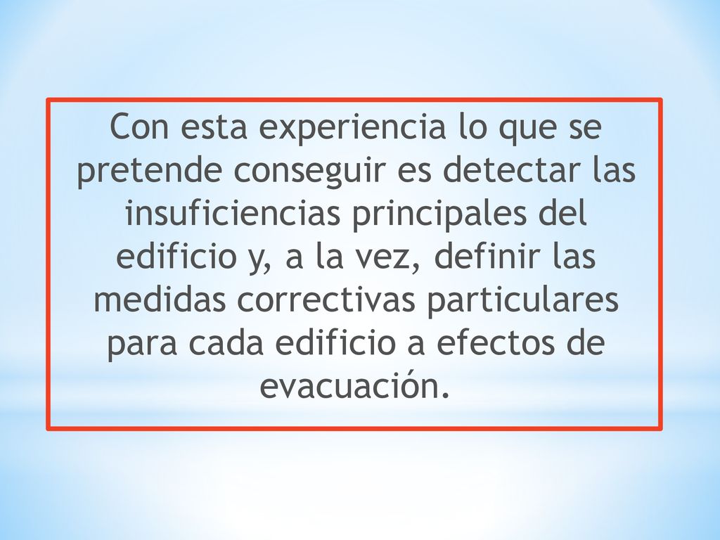 Con esta experiencia lo que se pretende conseguir es detectar las insuficiencias principales del edificio y, a la vez, definir las medidas correctivas particulares para cada edificio a efectos de evacuación.