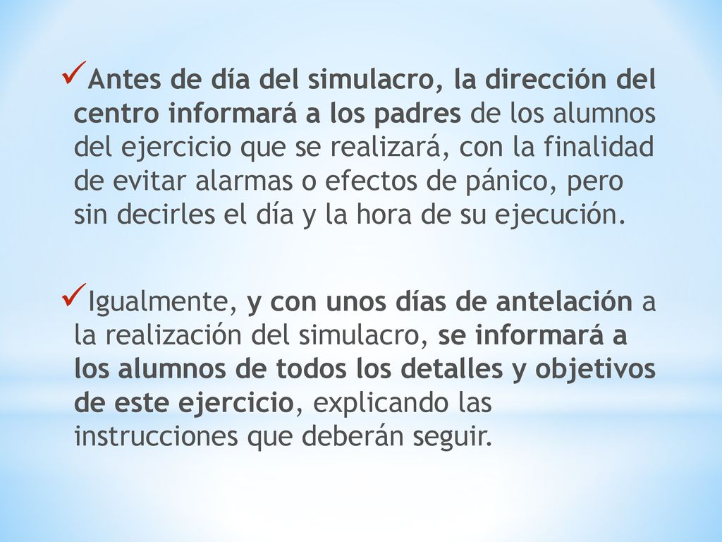 Antes de día del simulacro, la dirección del centro informará a los padres de los alumnos del ejercicio que se realizará, con la finalidad de evitar alarmas o efectos de pánico, pero sin decirles el día y la hora de su ejecución.