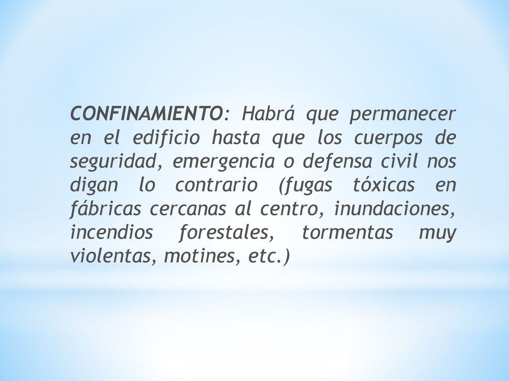 CONFINAMIENTO: Habrá que permanecer en el edificio hasta que los cuerpos de seguridad, emergencia o defensa civil nos digan lo contrario (fugas tóxicas en fábricas cercanas al centro, inundaciones, incendios forestales, tormentas muy violentas, motines, etc.)