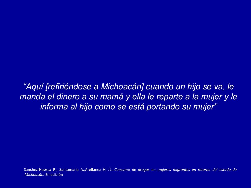Aquí [refiriéndose a Michoacán] cuando un hijo se va, le manda el dinero a su mamá y ella le reparte a la mujer y le informa al hijo como se está portando su mujer