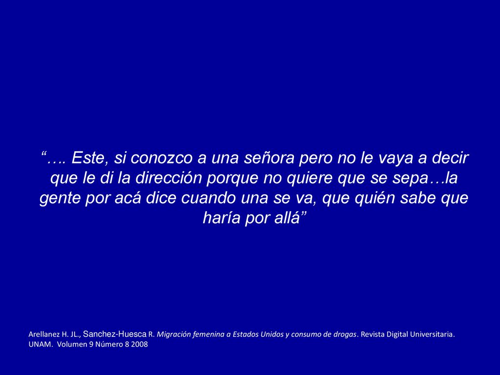 …. Este, si conozco a una señora pero no le vaya a decir que le di la dirección porque no quiere que se sepa…la gente por acá dice cuando una se va, que quién sabe que haría por allá