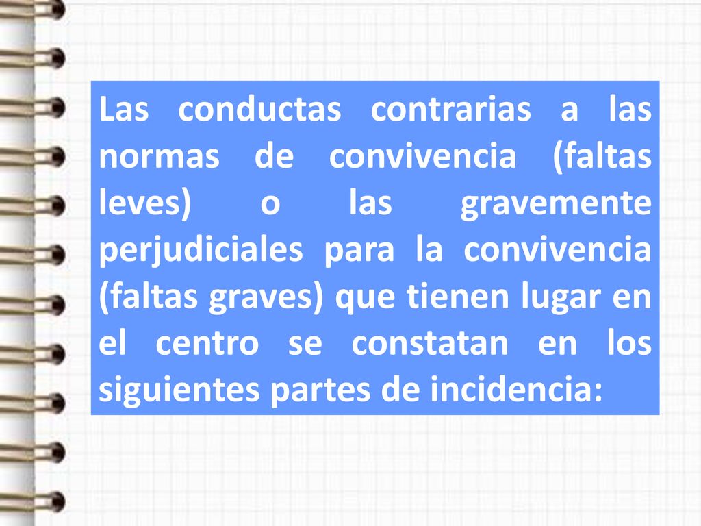Las conductas contrarias a las normas de convivencia (faltas leves) o las gravemente perjudiciales para la convivencia (faltas graves) que tienen lugar en el centro se constatan en los siguientes partes de incidencia: