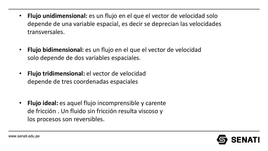 Flujo unidimensional: es un flujo en el que el vector de velocidad solo depende de una variable espacial, es decir se deprecian las velocidades transversales.