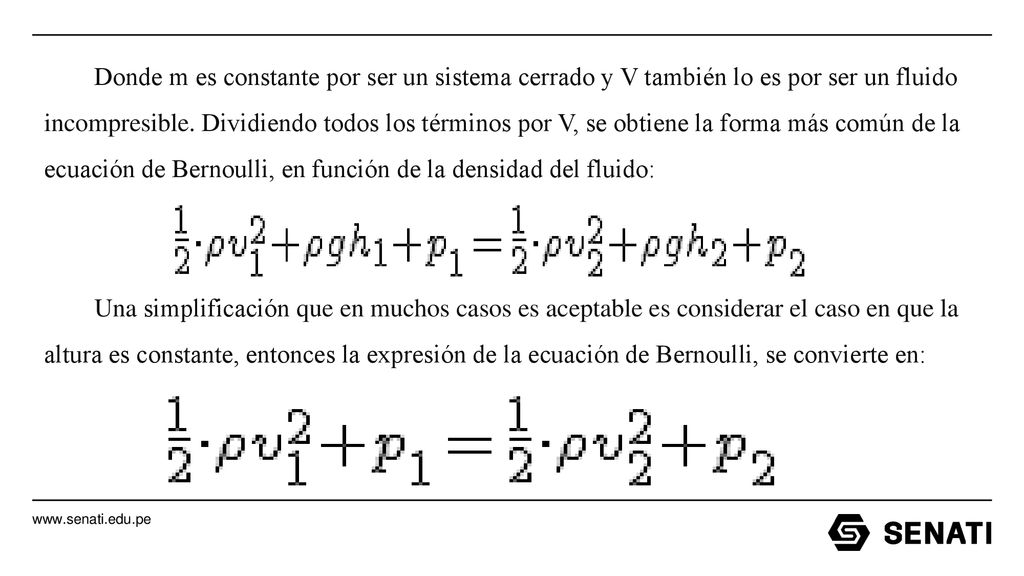 Donde m es constante por ser un sistema cerrado y V también lo es por ser un fluido incompresible. Dividiendo todos los términos por V, se obtiene la forma más común de la ecuación de Bernoulli, en función de la densidad del fluido: