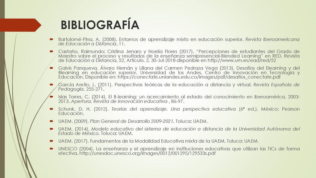 BIBLIOGRAFÍA Bartolomé-Pina, A. (2008). Entornos de aprendizaje mixto en educación superior. Revista Iberoamericana de Educación a Distancia, 11.