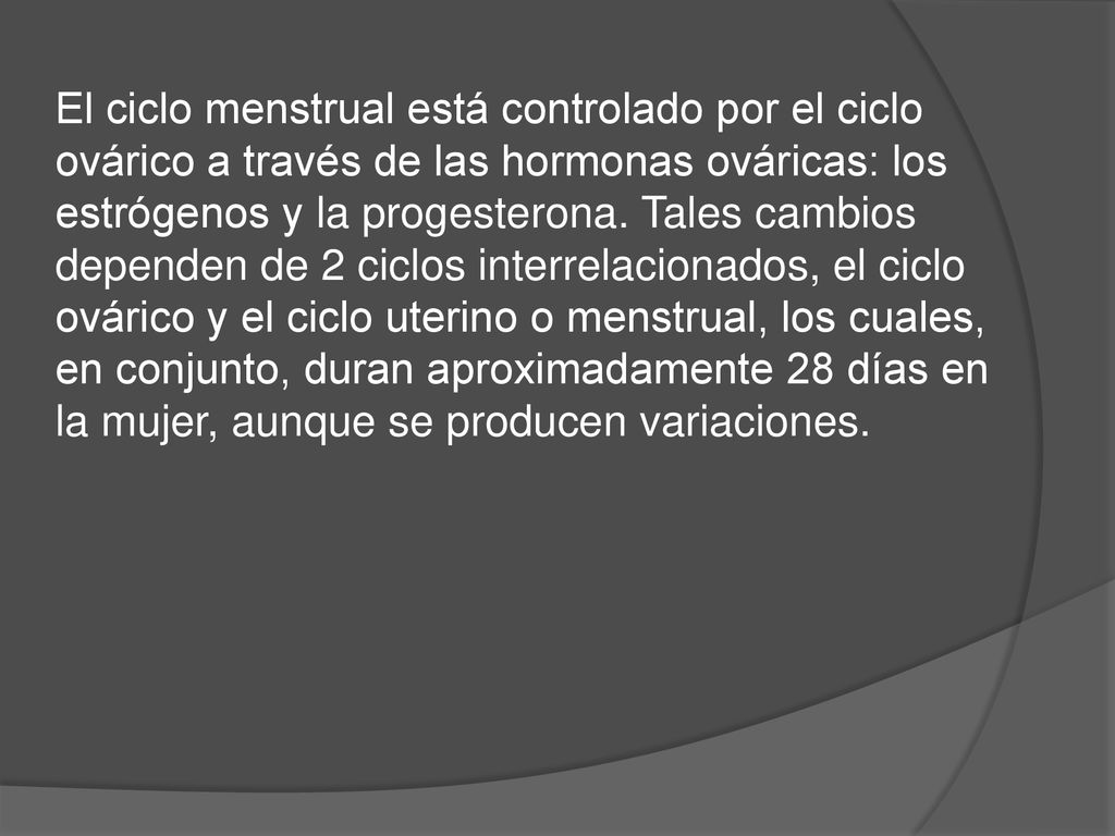 El ciclo menstrual está controlado por el ciclo ovárico a través de las hormonas ováricas: los estrógenos y la progesterona.