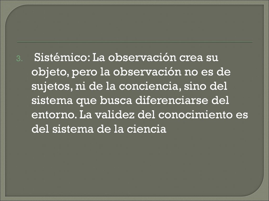 Sistémico: La observación crea su objeto, pero la observación no es de sujetos, ni de la conciencia, sino del sistema que busca diferenciarse del entorno.