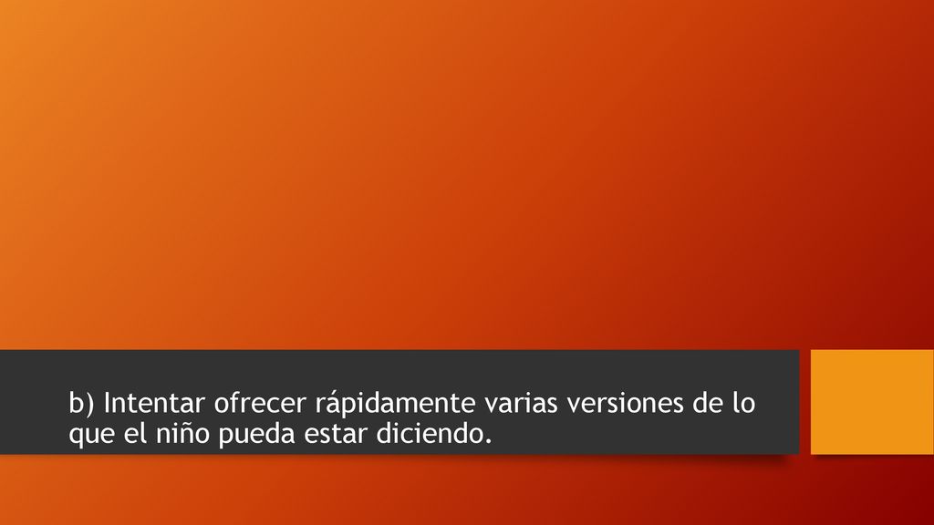 b) Intentar ofrecer rápidamente varias versiones de lo que el niño pueda estar diciendo.