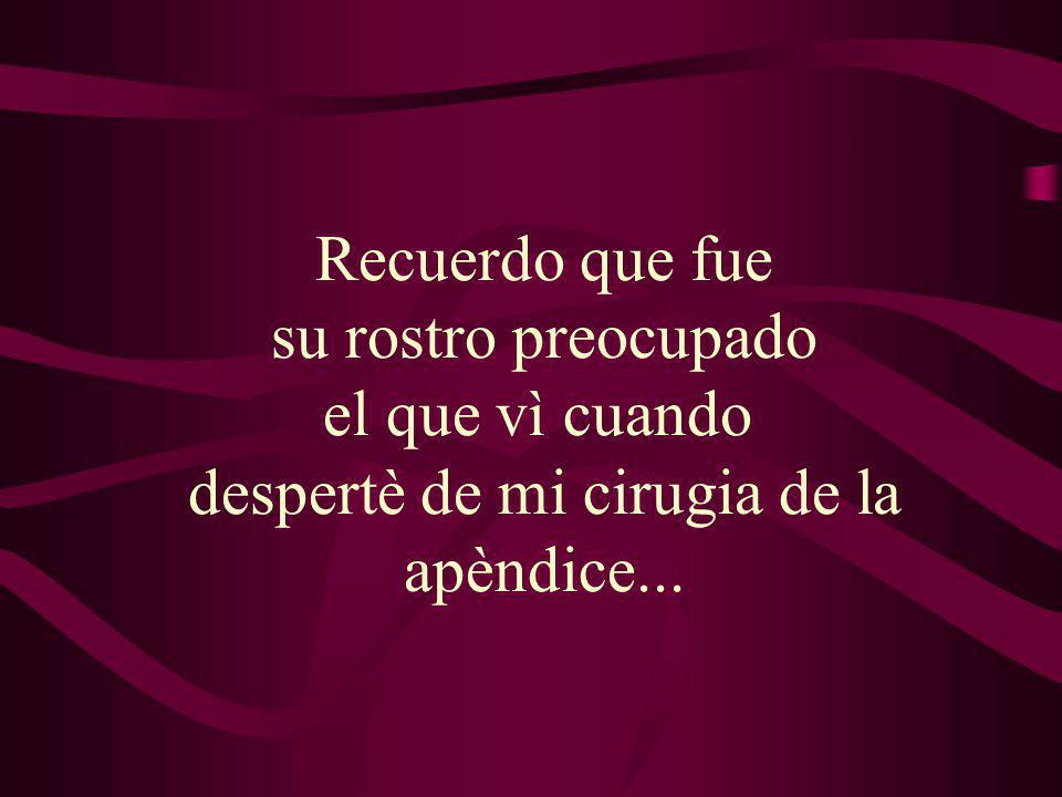Recuerdo que fue su rostro preocupado el que vì cuando despertè de mi cirugia de la apèndice...