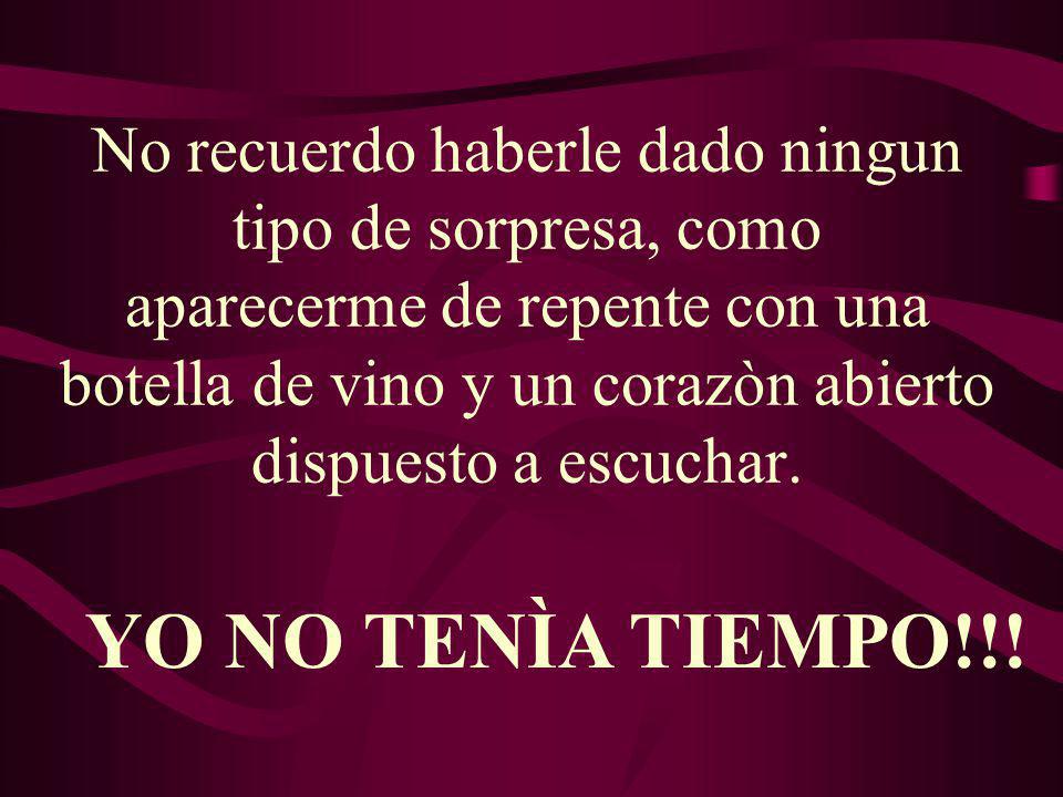 No recuerdo haberle dado ningun tipo de sorpresa, como aparecerme de repente con una botella de vino y un corazòn abierto dispuesto a escuchar.