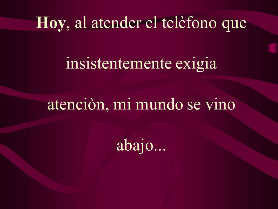 Hoy, al atender el telèfono que insistentemente exigia atenciòn, mi mundo se vino abajo...