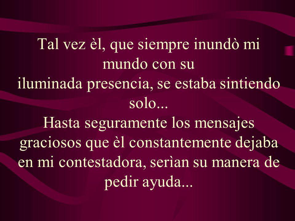 Tal vez èl, que siempre inundò mi mundo con su iluminada presencia, se estaba sintiendo solo...