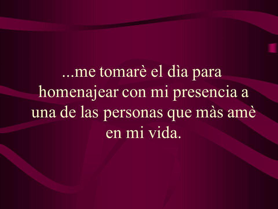 ...me tomarè el dìa para homenajear con mi presencia a una de las personas que màs amè en mi vida.