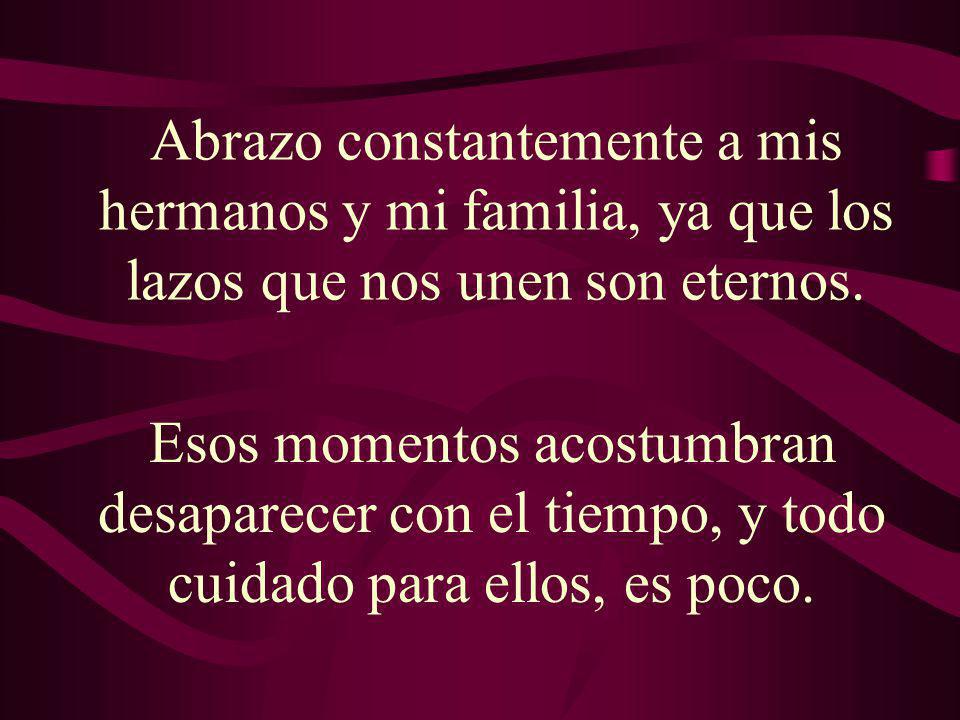 Abrazo constantemente a mis hermanos y mi familia, ya que los lazos que nos unen son eternos.