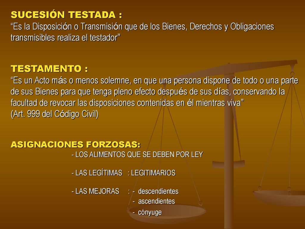 SUCESIÓN TESTADA : Es la Disposición o Transmisión que de los Bienes, Derechos y Obligaciones transmisibles realiza el testador