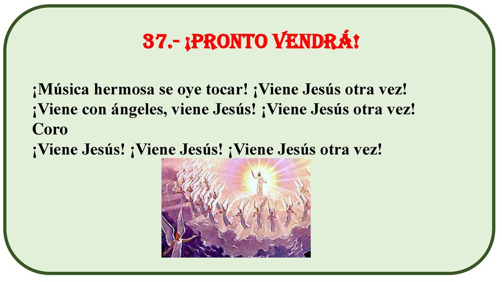 37.- ¡Pronto vendrá! ¡Música hermosa se oye tocar! ¡Viene Jesús otra vez! ¡Viene con ángeles, viene Jesús! ¡Viene Jesús otra vez!