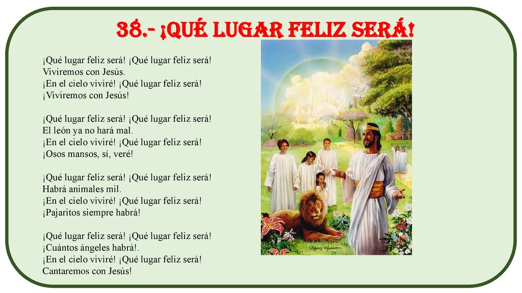 38.- ¡Qué lugar feliz será! ¡Qué lugar feliz será! ¡Qué lugar feliz será! Viviremos con Jesús. ¡En el cielo viviré! ¡Qué lugar feliz será!