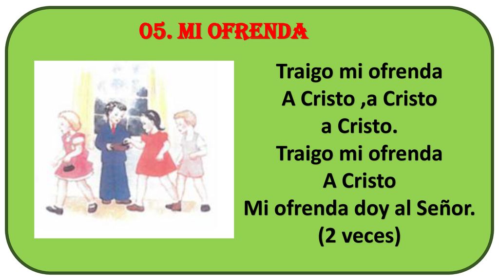 05. MI OFRENDA Traigo mi ofrenda. A Cristo ,a Cristo. a Cristo. A Cristo. Mi ofrenda doy al Señor.