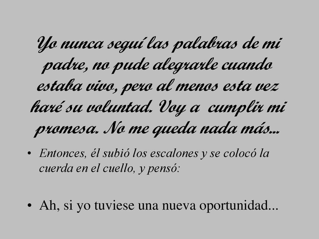 Yo nunca seguí las palabras de mi padre, no pude alegrarle cuando estaba vivo, pero al menos esta vez haré su voluntad. Voy a cumplir mi promesa. No me queda nada más...