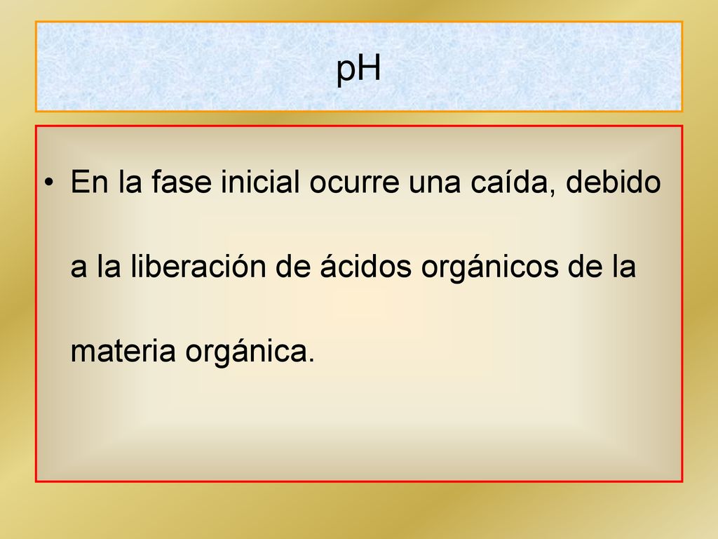 pH En la fase inicial ocurre una caída, debido a la liberación de ácidos orgánicos de la materia orgánica.