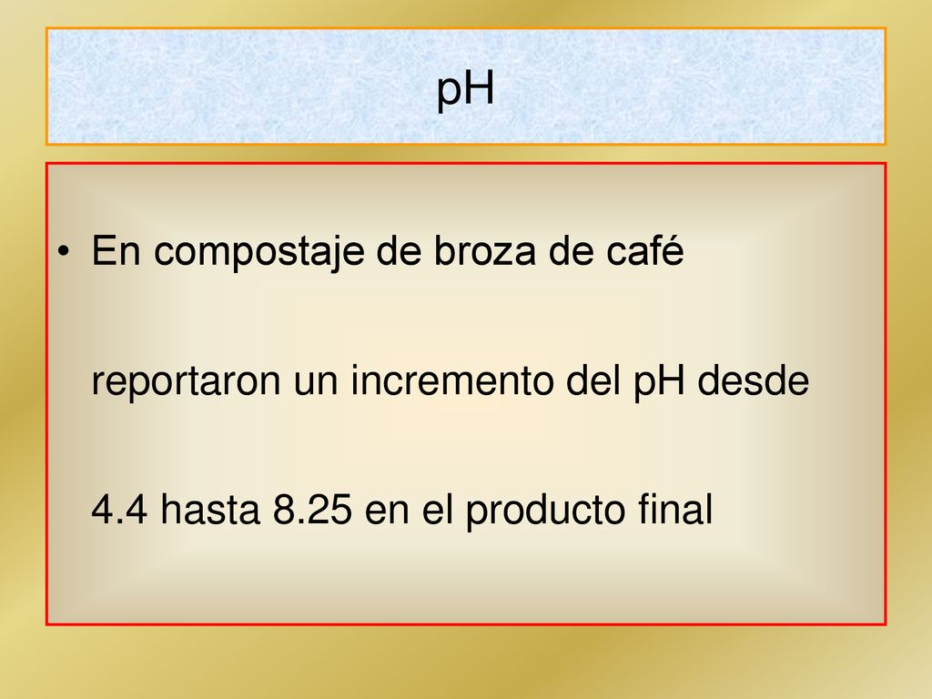 pH En compostaje de broza de café reportaron un incremento del pH desde 4.4 hasta 8.25 en el producto final.