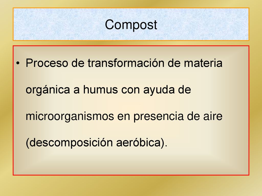 Compost Proceso de transformación de materia orgánica a humus con ayuda de microorganismos en presencia de aire (descomposición aeróbica).